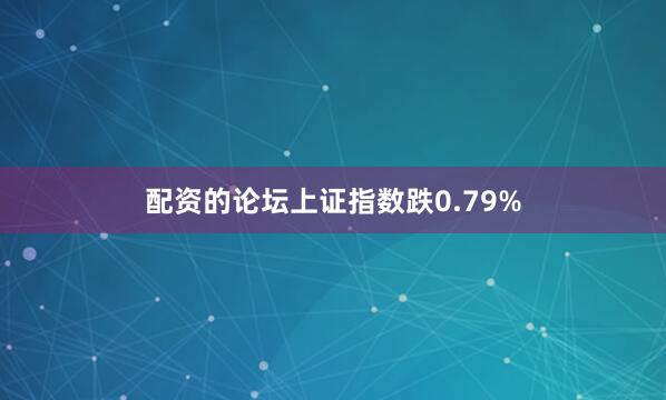 配资的论坛上证指数跌0.79%