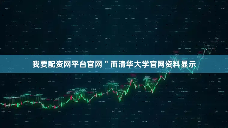 我要配资网平台官网＂而清华大学官网资料显示
