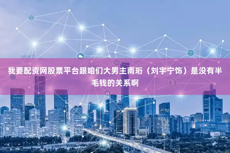 我要配资网股票平台跟咱们大男主南珩（刘宇宁饰）是没有半毛钱的关系啊