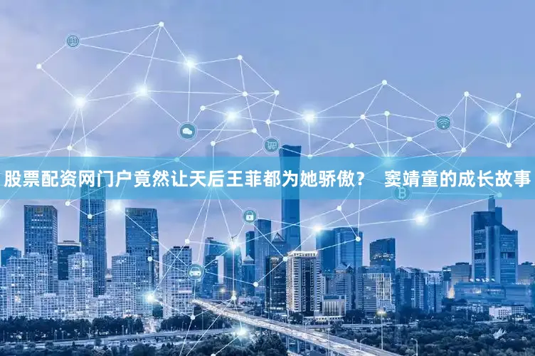 股票配资网门户竟然让天后王菲都为她骄傲？  窦靖童的成长故事
