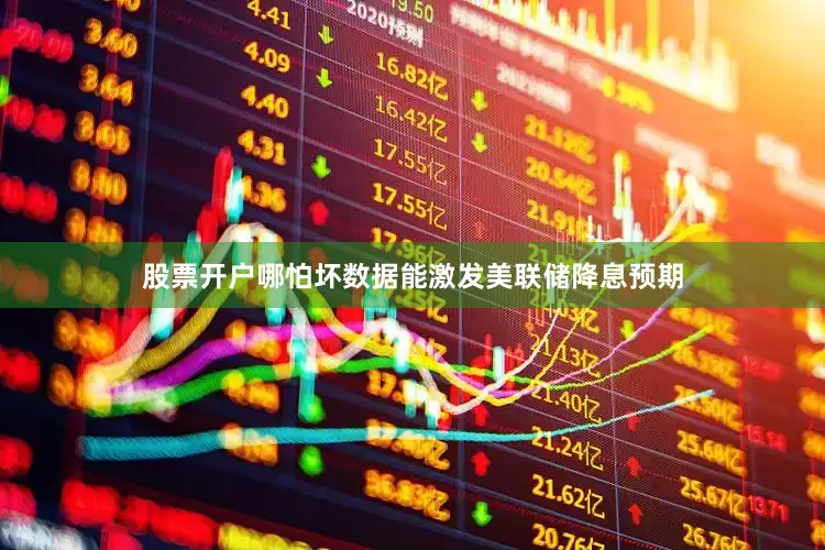 股票开户哪怕坏数据能激发美联储降息预期