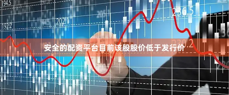 安全的配资平台目前该股股价低于发行价