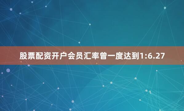 股票配资开户会员汇率曾一度达到1:6.27