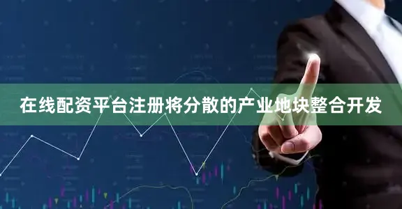 在线配资平台注册将分散的产业地块整合开发