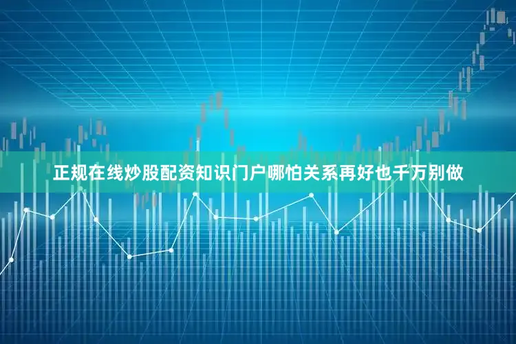 正规在线炒股配资知识门户哪怕关系再好也千万别做