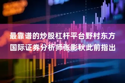 最靠谱的炒股杠杆平台　　野村东方国际证券分析师张影秋此前指出