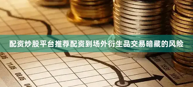 配资炒股平台推荐配资到场外衍生品交易暗藏的风险