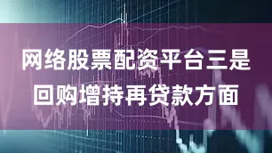 网络股票配资平台三是回购增持再贷款方面
