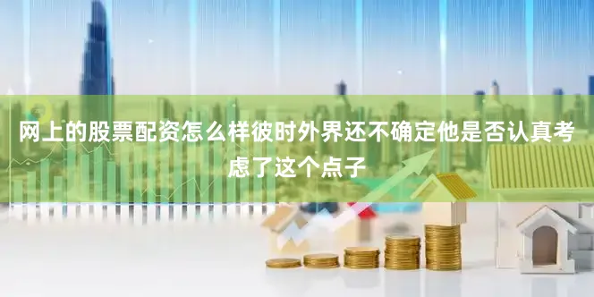 网上的股票配资怎么样彼时外界还不确定他是否认真考虑了这个点子