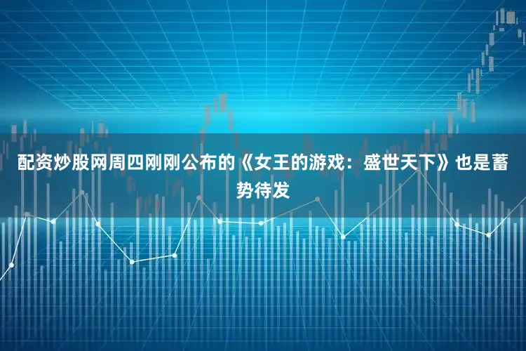 配资炒股网周四刚刚公布的《女王的游戏：盛世天下》也是蓄势待发