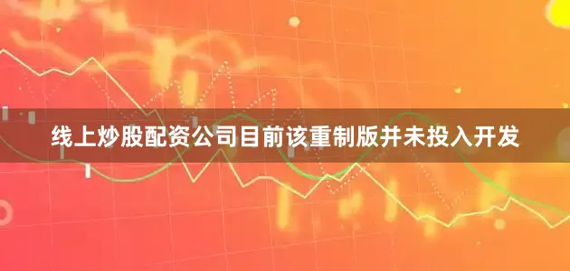 线上炒股配资公司目前该重制版并未投入开发