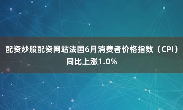 配资炒股配资网站法国6月消费者价格指数（CPI）同比上涨1.0%