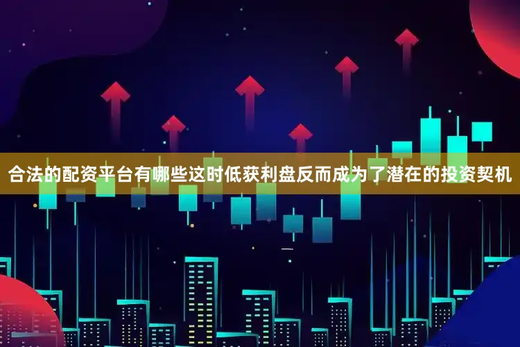 合法的配资平台有哪些这时低获利盘反而成为了潜在的投资契机