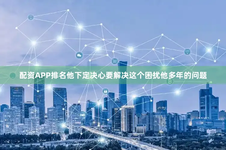 配资APP排名他下定决心要解决这个困扰他多年的问题