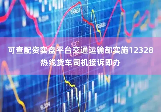 可查配资实盘平台交通运输部实施12328热线货车司机接诉即办