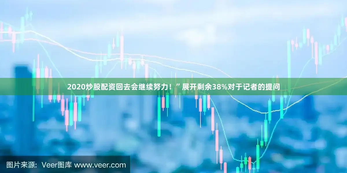2020炒股配资回去会继续努力！”展开剩余38%对于记者的提问