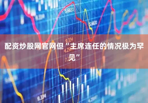 配资炒股网官网但“主席连任的情况极为罕见”