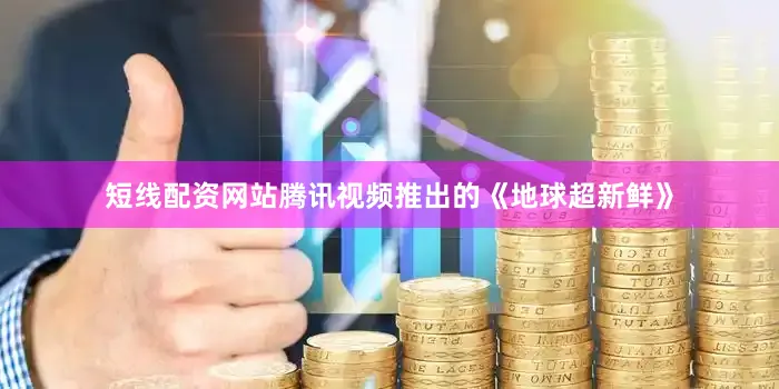 短线配资网站腾讯视频推出的《地球超新鲜》