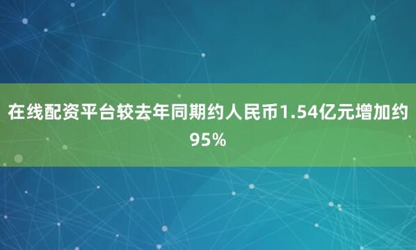 在线配资平台较去年同期约人民币1.54亿元增加约95%
