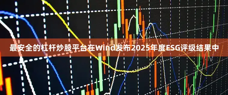 最安全的杠杆炒股平台在Wind发布2025年度ESG评级结果中