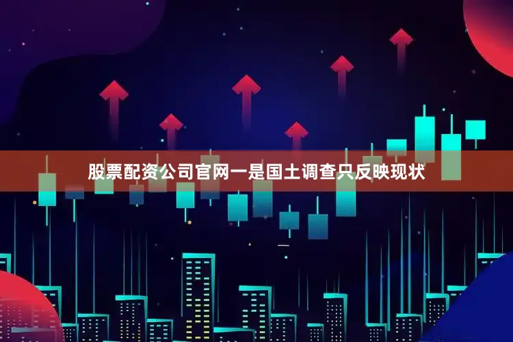 股票配资公司官网一是国土调查只反映现状
