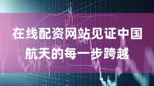在线配资网站见证中国航天的每一步跨越