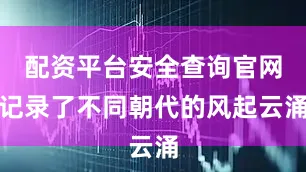 配资平台安全查询官网记录了不同朝代的风起云涌