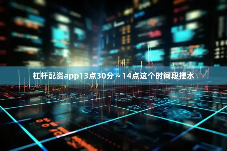 杠杆配资app13点30分～14点这个时间段摆水