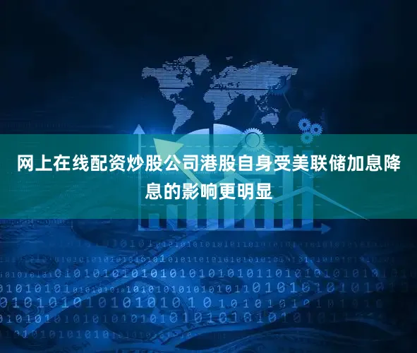 网上在线配资炒股公司港股自身受美联储加息降息的影响更明显