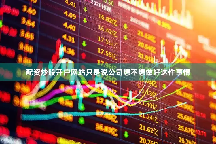 配资炒股开户网站只是说公司想不想做好这件事情