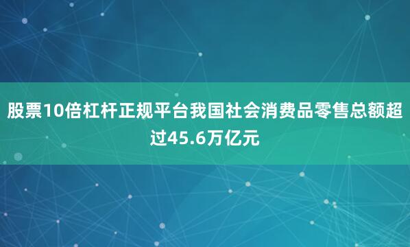 股票10倍杠杆正规平台我国社会消费品零售总额超过45.6万亿元